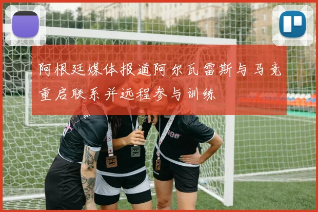 阿根廷媒体报道阿尔瓦雷斯与马竞重启联系并远程参与训练