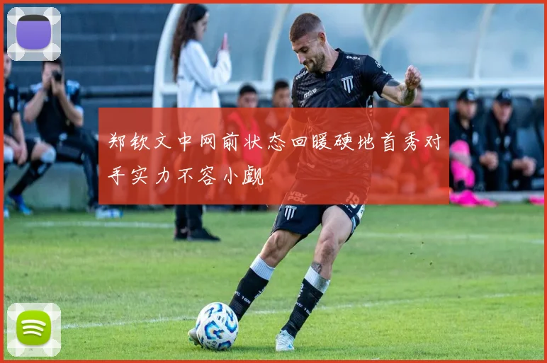 郑钦文中网前状态回暖硬地首秀对手实力不容小觑