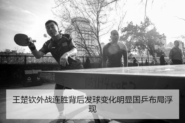 王楚钦外战连胜背后发球变化明显国乒布局浮现