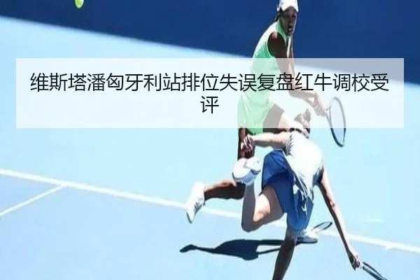 维斯塔潘匈牙利站排位失误复盘红牛调校受评