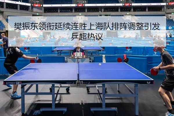 樊振东领衔延续连胜上海队排阵调整引发乒超热议